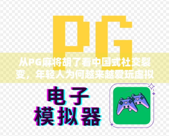 从PG麻将胡了看中国式社交裂变，年轻人为何越来越爱玩虚拟牌局？