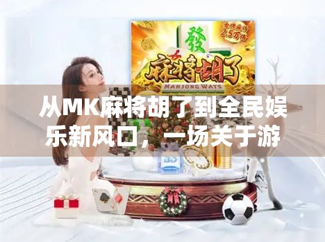 从MK麻将胡了到全民娱乐新风口，一场关于游戏、社交与情绪释放的深度解码