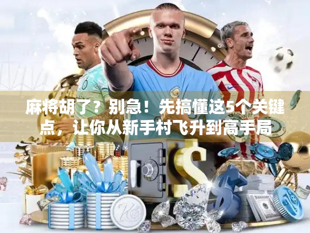 麻将胡了？别急！先搞懂这5个关键点，让你从新手村飞升到高手局