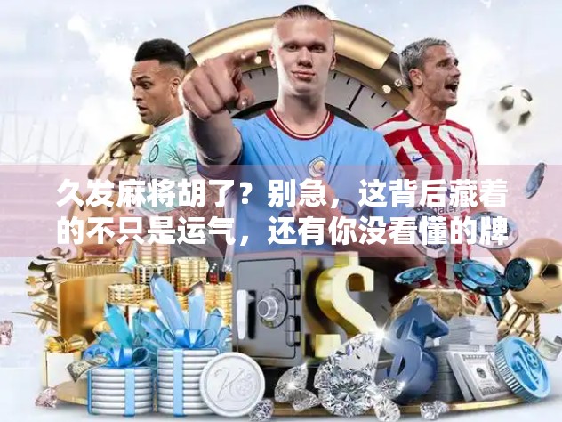 久发麻将胡了？别急，这背后藏着的不只是运气，还有你没看懂的牌局心理学！