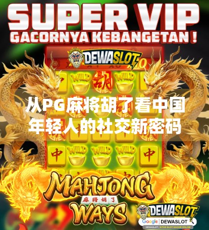 从PG麻将胡了看中国年轻人的社交新密码，为什么我们越来越爱在虚拟牌桌上找朋友？