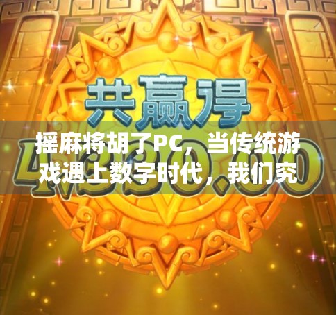 摇麻将胡了PC，当传统游戏遇上数字时代，我们究竟在玩什么？