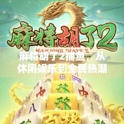 麻将胡了2捕鱼，从休闲娱乐到全民热潮的跨界奇迹