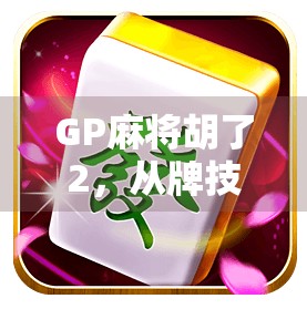 GP麻将胡了2，从牌技到社交的沉浸式体验，年轻人为何爱上了这局人生牌局？