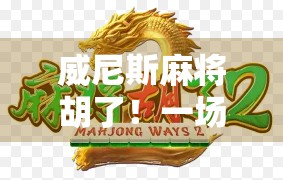 威尼斯麻将胡了！一场跨越地中海的牌桌狂欢如何点燃全球玩家的热情？