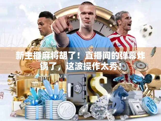 新主播麻将胡了！直播间的弹幕炸锅了，这波操作太秀！