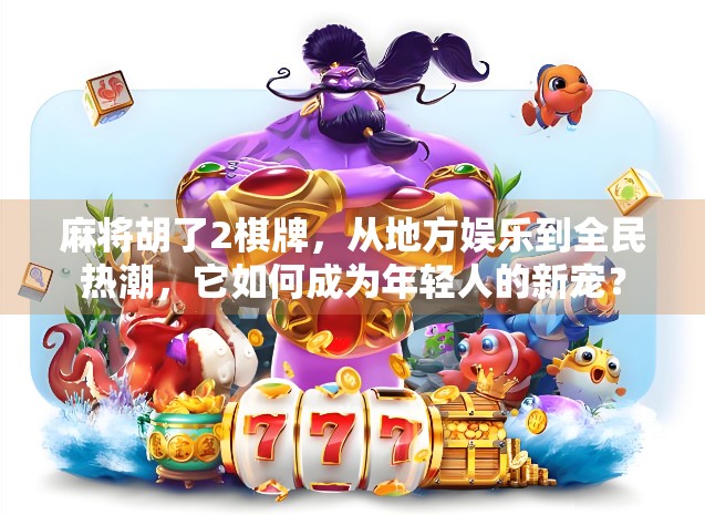 麻将胡了2棋牌，从地方娱乐到全民热潮，它如何成为年轻人的新宠？