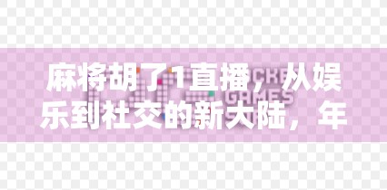 麻将胡了1直播，从娱乐到社交的新大陆，年轻人为何疯狂上头？