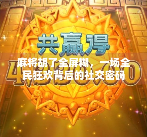 麻将胡了全屏糊，一场全民狂欢背后的社交密码