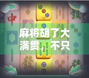 麻将胡了大满贯，不只是运气！揭秘高手背后的牌技+心态双引擎