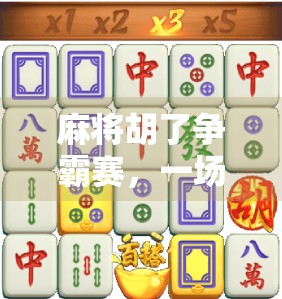 麻将胡了争霸赛，一场全民娱乐的狂欢盛宴，不只是牌局，更是社交与智慧的较量！