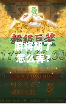 麻将胡了怎么弄？新手必看的胡牌秘籍，从零开始轻松上手！