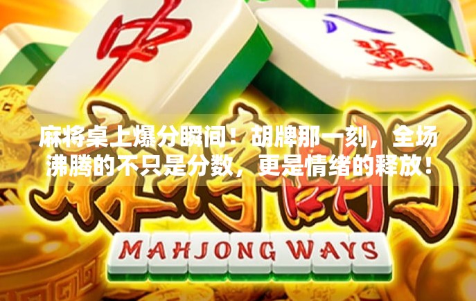 麻将桌上爆分瞬间！胡牌那一刻，全场沸腾的不只是分数，更是情绪的释放！