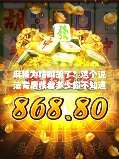 麻将为啥叫胡了？这个说法背后藏着多少你不知道的冷知识！
