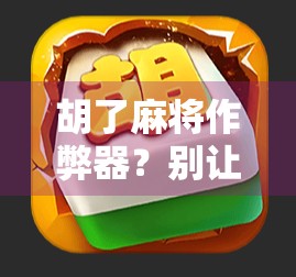 胡了麻将作弊器？别让捷径毁了你的牌桌人生！