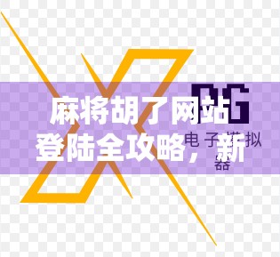 麻将胡了网站登陆全攻略，新手避坑指南与高手进阶秘籍