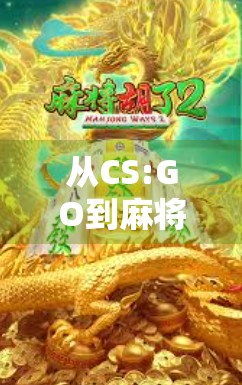 从CS:GO到麻将胡了？电竞与国粹的奇妙碰撞，年轻人的新娱乐方式正在崛起！