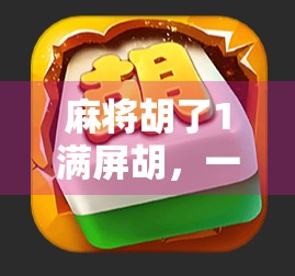 麻将胡了1满屏胡，一场运气与策略的狂欢，你真的懂这局牌吗？
