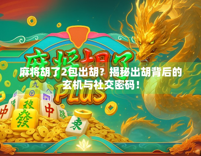 麻将胡了2包出胡？揭秘出胡背后的玄机与社交密码！