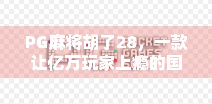 PG麻将胡了28，一款让亿万玩家上瘾的国民级麻将游戏，究竟藏着什么魔力？