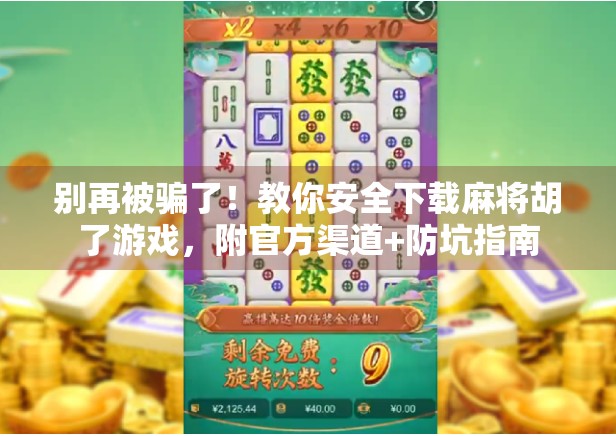 别再被骗了！教你安全下载麻将胡了游戏，附官方渠道+防坑指南