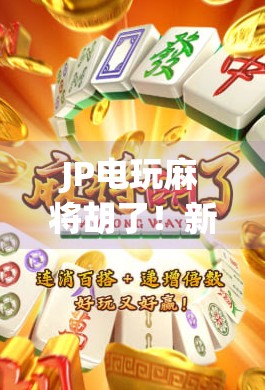 JP电玩麻将胡了！新手也能秒变高手的秘诀全公开！