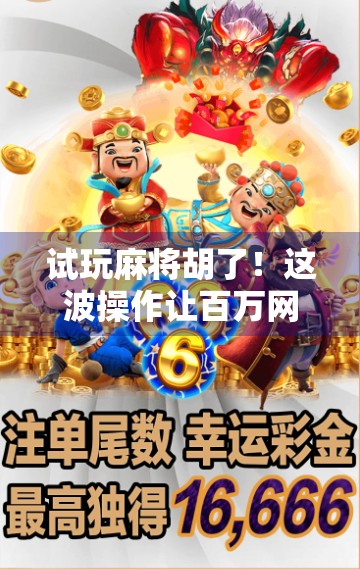 试玩麻将胡了！这波操作让百万网友直呼上头，原来娱乐也可以这么卷！