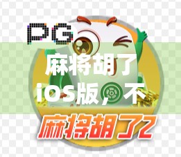 麻将胡了iOS版，不只是游戏，更是社交新宠与文化传承的数字载体