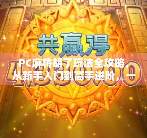 PC麻将胡了玩法全攻略，从新手入门到高手进阶，一文带你玩转电脑版麻将！