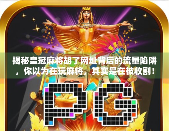 揭秘皇冠麻将胡了网址背后的流量陷阱，你以为在玩麻将，其实是在被收割！