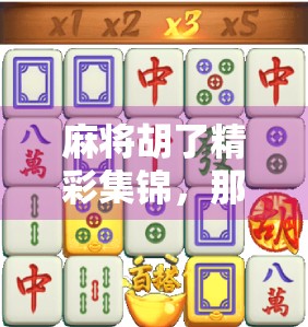 麻将胡了精彩集锦，那些让全场沸腾的绝地反击瞬间，你看过几个？