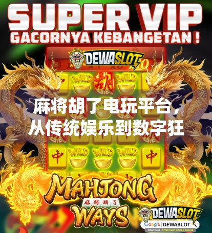 麻将胡了电玩平台，从传统娱乐到数字狂欢的跨界进化