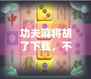 功夫麻将胡了下载，不只是游戏，更是国潮文化的新入口