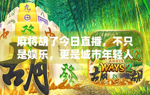 麻将胡了今日直播，不只是娱乐，更是城市年轻人的社交新方式！