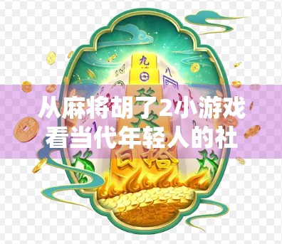 从麻将胡了2小游戏看当代年轻人的社交焦虑与解压新方式