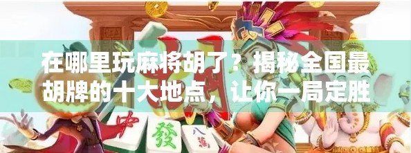 在哪里玩麻将胡了？揭秘全国最胡牌的十大地点，让你一局定胜负！