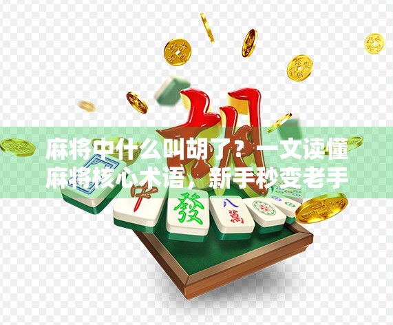 麻将中什么叫胡了？一文读懂麻将核心术语，新手秒变老手！
