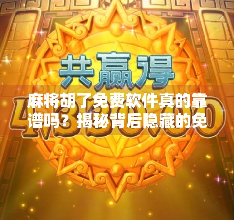 麻将胡了免费软件真的靠谱吗？揭秘背后隐藏的免费陷阱