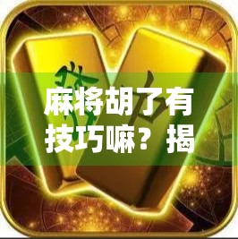麻将胡了有技巧嘛？揭秘高手背后的隐形规则与实战心法！