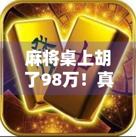 麻将桌上胡了98万！真实故事背后的财富密码与人性博弈