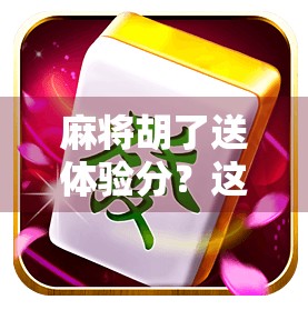 麻将胡了送体验分？这波操作太上头，玩家直呼，比赢钱还爽！